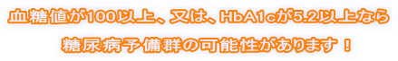 血糖値が100以上、又は、HbA1cが5.2以上なら 糖尿病予備群の可能性があります!