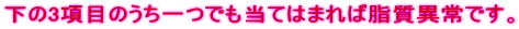 下の3項目のうち一つでも当てはまれば脂質異常です。