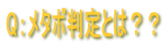 Q：メタボ判定とは？？