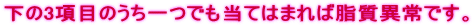 下の3項目のうち一つでも当てはまれば脂質異常です。